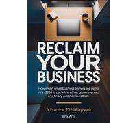 RECLAIM YOUR BUSINESS: How Smart Small Business Owners Are Using AI in 2026 to Cut Admin Time, Grow Revenue, and Finally Get Their Lives Back