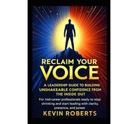 RECLAIM YOUR VOICE: A Leadership Guide to Building Unshakeable Confidence from the Inside Out: For mid-career professionals ready to stop shrinking and start leading with clarity, presence, and power