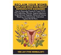 Reclaim Your Womb: Simplified Guide for Female Reproductive Disorders: How to Naturally Prevent & Treat PCOS, POI, Infertility, Fibroids, Vaginal ... Cervical Cancer, Interstitial Cystitis...