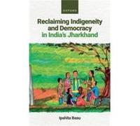 Reclaiming Indigeneity and Democracy in Indias Jharkhand - Basu Dr Ipshita Reader in Global Development Reader in Global Development Centre for Study of D Basu Dr Ipshita Reader in Global Development 
