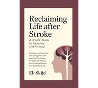 RECLAIMING LIFE AFTER STROKE A HOLISTIC GUIDE TO RECOVERY AND RENEWAL: Empowering Survivors and Caregivers with Practical Strategies for Physical Healing, Emotional Resilience, and Everyday Living