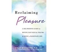 Reclaiming Pleasure: A Sex Positive Guide for Moving Past Sexual Trauma and Living a Passionate Life