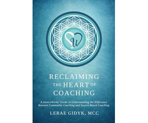 Reclaiming the Heart of Coaching: A SourceWorks™ Guide to Understanding the Difference Between Commodity Coaching and Source-Based Coaching