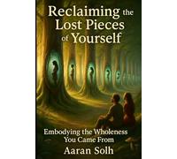 Reclaiming the Lost Pieces of Yourself: Embodying the Wholeness You Came From