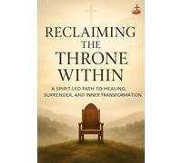 Reclaiming the Throne Within: A Spirit-Led Journey to Inner Healing and Surrender: A Spirit-Filled Journey to Inner Healing, Spiritual Maturity, and the Lordship of Jesus