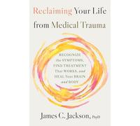 Reclaiming Your Life from Medical Trauma: Recognize the Symptoms, Find Treatment That Works, and Heal Your Brain and Body