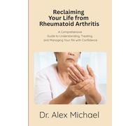 Reclaiming Your Life from Rheumatoid Arthritis: A Comprehensive Guide to Understanding, Treating, and Managing Your RA with Confidence