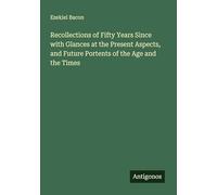 Recollections of Fifty Years Since with Glances at the Present Aspects, and Future Portents of the Age and the Times