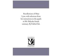 Recollections Of Mary Lyon, With Selections From Her Instructions To The Pupils In Mt. Holyoke Female Seminary. By Fidelia Fisk.