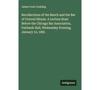 Recollections of the Bench and the Bar of Central Illinois. A Lecture Read Before the Chicago Bar Association, Fairbank Hall, Wednesday Evening, January 12, 1881