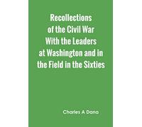 Recollections of the Civil War With the Leaders at Washington and in the Field in the Sixties