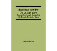 Recollections Of The Life Of John Binns; Twenty-Nine Years In Europe And Fifty-Three In The United States