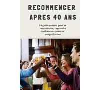 RECOMMENCER APRES 40 ANS: Le guide complet pour se reconstruire, reprendre confiance et avancer malgré l'échec