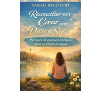 Réconcilier son Cœur avec Dieu et avec Soi: Parcours de guérison intérieure chrétienne pour se libérer du passé, apaiser ses blessures et retrouver la paix