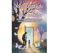 Reconectando con tu Niño Interior: UN VIAJE DE SANACIÓN Y AUTODESCUBRIMIENTO VUELVE A TI MISMO CON AMOR Y SABIDURÍA