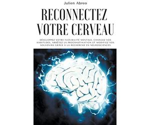 Reconnectez votre cerveau: Développez votre flexibilité mentale, changez vos habitudes, arrêtez la procrastination et modifiez vos souvenirs grâce à la recherche en neurosciences