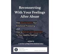 Reconnecting With Your Feelings After Abuse: How Abuse Hijacks Your Emotional Processing and How to Retrain and Reconnect to Your Healthy Feelings
