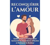 Reconquérir l’Amour: Guide Simple et Pratique pour Surmonter la Dépendance Affective et Retrouver le Bonheur