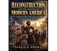 Reconstruction And The Making Of Modern America: How Emancipation, Black Political Power, Civil Rights, Southern Resistance, and Federal Reform Reshaped the Nation, 1863-1877