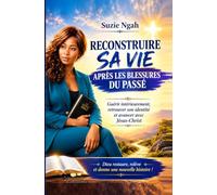 RECONSTRUIRE SA VIE APRÈS LES BLESSURES DU PASSÉ: Guérir intérieurement, retrouver son identité et avancer avec Jésus-Christ
