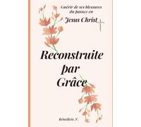 Reconstruite par grâce: Guérir ses blessures, retrouver la paix et la liberté en Jésus-Christ