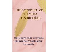 Reconstruye tu vida en 30 días: Cuaderno guiado para salir del vacío emocional y fortalecer tu mente