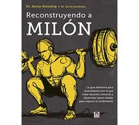 Reconstruyendo a Milón: La guía definitiva para levantadores con la que tratar lesiones comunes y desarrollar bases sólidas para mejorar el rendimiento