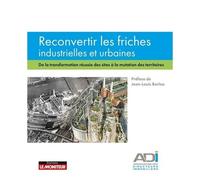 Reconvertir Les Friches Industrielles Et Urbaines - De La Transformation Réussie Des Sites À La Mutation Des Territoires