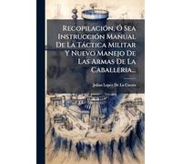 RecopilaciÃ3n, Ã" Sea InstrucciÃ3n Manual De La Tàctica Militar Y Nuevo Manejo De Las Armas De La Caballeria...
