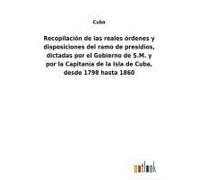 Recopilación De Las Reales Órdenes Y Disposiciones Del Ramo De Presidios, Dictadas Por El Gobierno De S.M. Y Por La Capitanía De La Isla De Cuba, Desde 1798 Hasta 1860