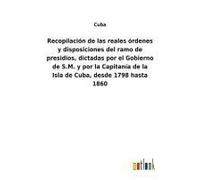 Recopilación De Las Reales Órdenes Y Disposiciones Del Ramo De Presidios, Dictadas Por El Gobierno De S.M. Y Por La Capitanía De La Isla De Cuba, Desde 1798 Hasta 1860