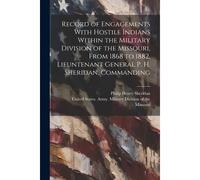 Record Of Engagements With Hostile Indians Within The Military Division Of The Missouri, From 1868 To 1882, Lieuntenant General P. H. Sheridan, Comman