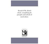 Record Of Mr. Alcott's School, Exemplifying The Principles And Methods Of Moral Culture.