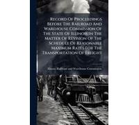 Record Of Proceedings Before The Railroad And Warehouse Commission Of The State Of Illinois In The Matter Of Revision Of The Schedule Of Reasonable Maximum Rates For The Transportation Of Freight