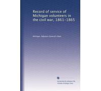 Record of service of Michigan volunteers in the civil war, 1861-1865