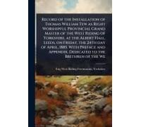 Record of the Installation of Thomas William Tew as Right Worshipful Provincial Grand Master of the West Riding of Yorkshire, at the Albert Hall, ... Appendix. Dedicated to the Brethren of the We
