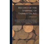 Record Of The Shipping Of Yarmouth, N.S.: Containing A List Of Vessels Owned In The County Of Yarmouth Since Its Settlement In 1761, Chronologically A