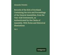 Records of the Kirk of Scotland. Containing the Acts and Proceedings of the General Assemblies, from the Year 1638 Downwards, as Authenticated by the ... Notes and Historical Illustrations: Vol. I