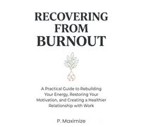 Recovering from Burnout: A Practical Guide to Rebuilding Your Energy, Restoring Your Motivation, and Creating a Healthier Relationship with Work