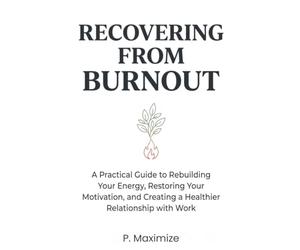 Recovering from Burnout: A Practical Guide to Rebuilding Your Energy, Restoring Your Motivation, and Creating a Healthier Relationship with Work