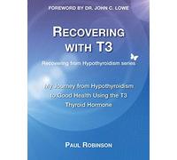 Recovering with T3: My Journey from Hypothyroidism to Good Health using the T3 Thyroid Hormone
