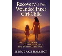 Recovery of Your Wounded Inner Girl-Child: Heal Deep Trauma, Reclaim Your Voice, Find Emotional Freedom