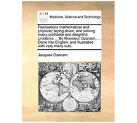 Recreations Mathematical And Physical; Laying Down, And Solving Many Profitable And Delightful Problems ... By Monsieur Ozanam, ... Done Into English, And Illustrated With Very Many Cuts.