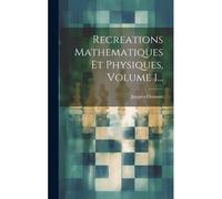 Recreations Mathematiques Et Physiques, Volume 1...