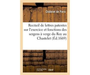 Recüeil des lettres patentes, edits, declarations, arrests, sentences et reglemens Concernant l'exercice et fonctions des sergens à verge du Roy, au Chastelet - Chatelet De Paris - Hachette Bnf - broc