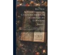 Recueil Alphabétique De Citations Morales Des Meilleurs Écrivains: Prosateurs Et Poétes, Historiens Et Philosophes De Tous Les Temps Et Surtaut Cotemp