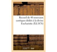 Recueil de 40 nouveaux cantiques dédiés à la divine Eucharistie (Éd.1876) , composés pour les prières des 40 heures de Paris et pour les saluts du Très-Saint-Sacrement - Collectif - Hachette Bnf - bro