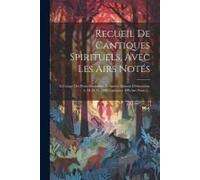 Recueil De Cantiques Spirituels, Avec Les Airs Notés: A L'usage Des Petits Séminaires Et Autres Maisons D'éducation. A. M. D. G. [480 Cantiques. 400 A