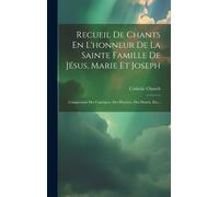 Recueil De Chants En L'honneur De La Sainte Famille De Jésus, Marie Et Joseph: Comprenant Des Cantiques, Des Hymnes, Des Motets, Etc...