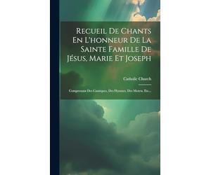 Recueil De Chants En L'honneur De La Sainte Famille De Jésus, Marie Et Joseph: Comprenant Des Cantiques, Des Hymnes, Des Motets, Etc...